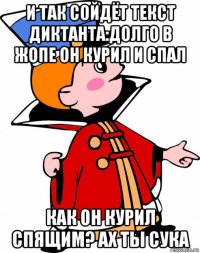 и так сойдёт текст диктанта:долго в жопе он курил и спал как он курил спящим? ах ты сука