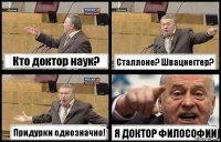 Кто доктор наук? Сталлоне? Швацнеггер? Придурки однозначно! Я ДОКТОР ФИЛОСОФИИ