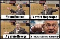 У того Бентли У этого Мерседес А у этого Лексус И только я один на Москвиче?