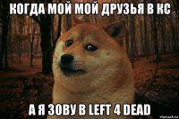 когда мой мой друзья в кс а я зову в left 4 dead