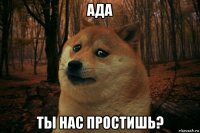 ада ты нас простишь?