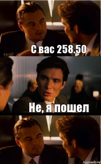 С вас 258.50 Не, я пошел