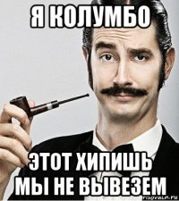 я колумбо этот хипишь мы не вывезем