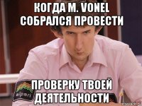 когда m. vonel собрался провести проверку твоей деятельности