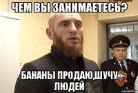 чем вы занимаетесь? бананы продаю,шучу людей