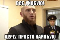 все, уйобую! шучу, просто найобую