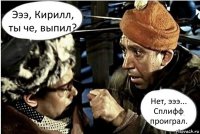 Эээ, Кирилл, ты че, выпил? Нет, эээ... Сплифф проиграл.