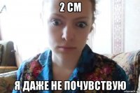 2 см я даже не почувствую