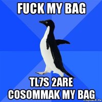 fuck my bag tl7s 2are cosommak my bag