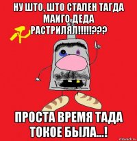 ну што, што стален тагда маиго деда растрилял!!!!!??? проста время тада токое была...!