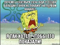 почему 4 сентября 2016 года 11 сезон больших гонок не покажут на первом канале? я так хотел, чтобы его показали!