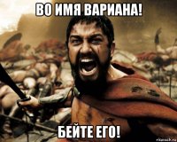 во имя вариана! бейте его!