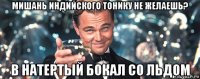 мишань индийского тонику не желаешь? в натертый бокал со льдом