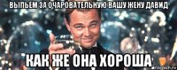 выпьем за очаровательную вашу жену давид как же она хороша