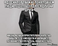 я до сих пор так и не понял, зачем люди подолгу сердятся друг на друга жизнь и так непростительно коротка. наберитесь смелости и напишите, позвоните, встретьтесь, пока не стало поздно. ©маня