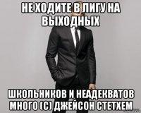 не ходите в лигу на выходных школьников и неадекватов много (с) джейсон стетхем