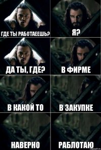 Где ты работаеешь? я? Да ты, где? в Фирме в какой то в закупке наверно раблотаю