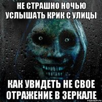 не страшно ночью услышать крик с улицы как увидеть не свое отражение в зеркале