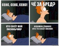 СЕКС, СЕКС, СЕКС! ЧЁ ЗА БРЕД? КТО СОСЁТ МОЙ ПИСЮНЬЧИК? НЕВАЖНО,ГЛАВНОЕ КТО-ТО СОСЁТ ПИСЮН!