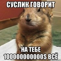 суслик говорит на тебе 100000000000$ всё