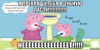 я превращу тебя в зубную пасту!!!!!!!!!!!! нееееееееееееееет!!!!!