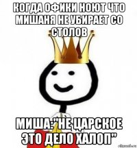 когда офики ноют что мишаня не убирает со столов миша:"не царское это дело халоп"