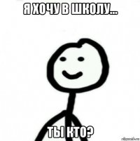 я хочу в школу... ты кто?