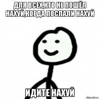 для всех,кто не пошёл нахуй,когда послали нахуй идите нахуй