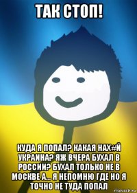 так стоп! куда я попал? какая нах#й украина? яж вчера бухал в россии? бухал только не в москве а... я непомню где но я точно не туда попал