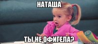 наташа ты не офигела?