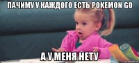 пачиму у каждого есть pokemon go а у меня нету