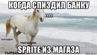 когда спиздил банку sprite из магаза