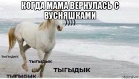 когда мама вернулась с вусняшками 