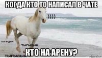 когда кто то написал в чате кто на аpену?