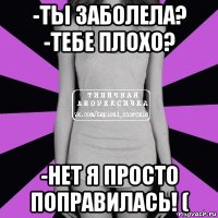 -ты заболела? -тебе плохо? -нет я просто поправилась! (