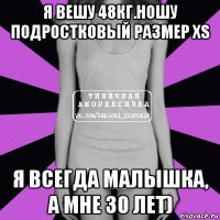 я вешу 48кг.ношу подростковый размер xs я всегда малышка, а мне 30 лет)