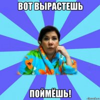 вот вырастешь поймёшь!