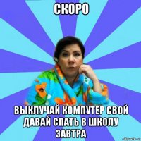 скоро выклучай компутер свой давай спать в школу завтра