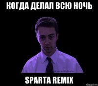 когда делал всю ночь sparta remix