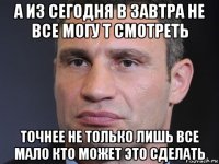 а из сегодня в завтра не все могу т смотреть точнее не только лишь все мало кто может это сделать