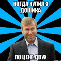 когда купил 3 дошика по цене двух