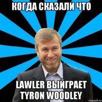 когда сказали что lawler выйграет tyron woodley