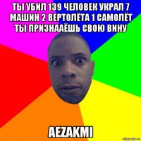 ты убил 139 человек украл 7 машин 2 вертолёта 1 самолёт ты признааёшь свою вину aezakmi