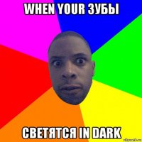 when your зубы светятся in dark