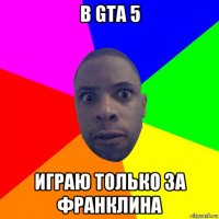 в gta 5 играю только за франклина