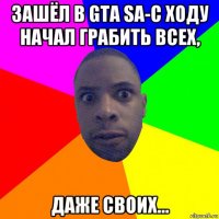 зашёл в gta sa-с ходу начал грабить всех, даже своих...