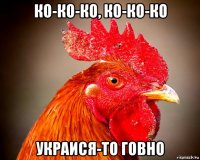 ко-ко-ко, ко-ко-ко украися-то говно