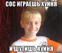 сос играешь хуйня и шутишь хуйня