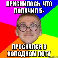 приснилось, что получил 5- проснулся в холодном поту