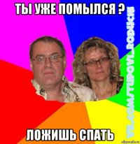 ты уже помылся ? ложишь спать